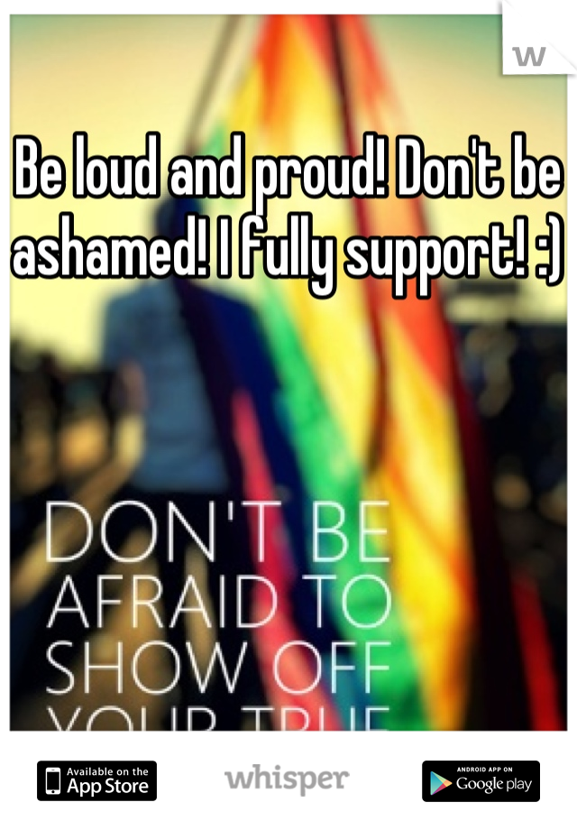 Be loud and proud! Don't be ashamed! I fully support! :)