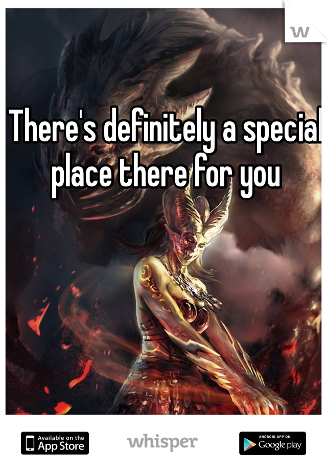 There's definitely a special place there for you 