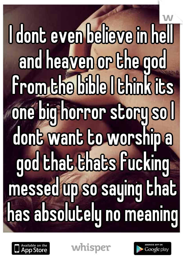 I dont even believe in hell and heaven or the god from the bible I think its one big horror story so I dont want to worship a god that thats fucking messed up so saying that has absolutely no meaning
