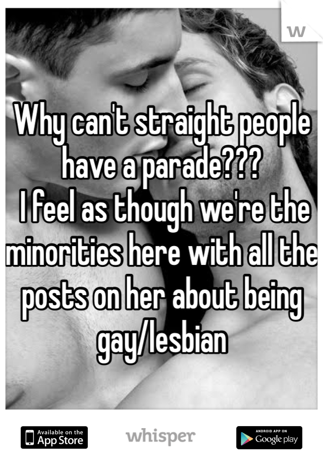 Why can't straight people have a parade???
 I feel as though we're the minorities here with all the posts on her about being gay/lesbian