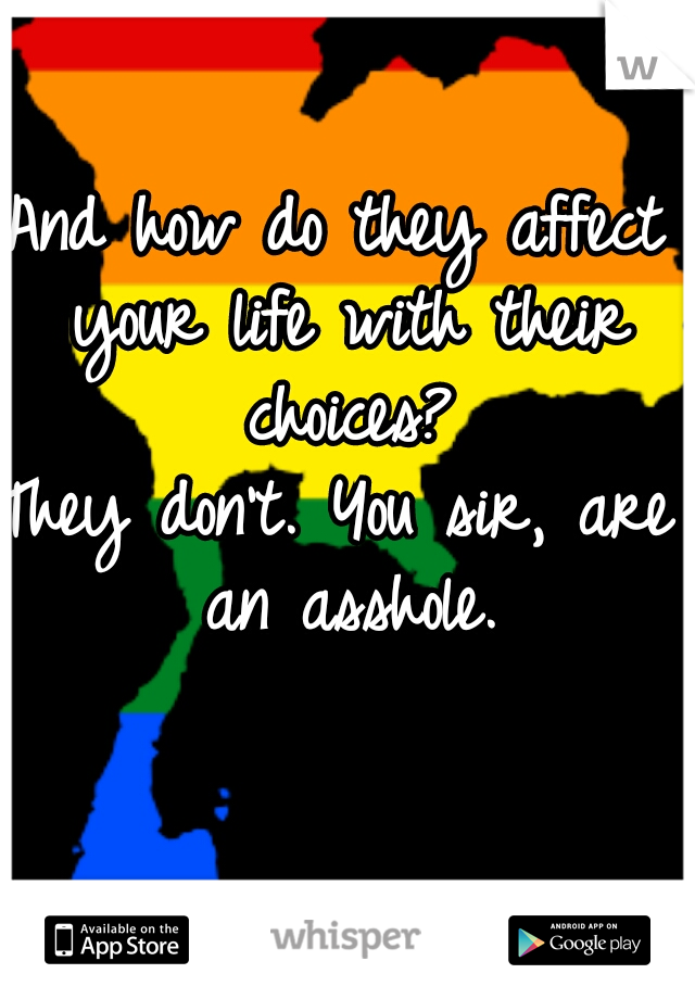 And how do they affect your life with their choices?

They don't. You sir, are an asshole.