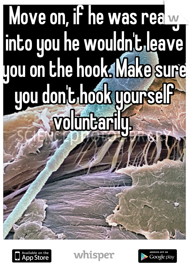 Move on, if he was really into you he wouldn't leave you on the hook. Make sure you don't hook yourself voluntarily. 