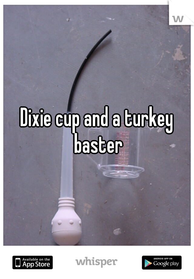 Dixie cup and a turkey baster