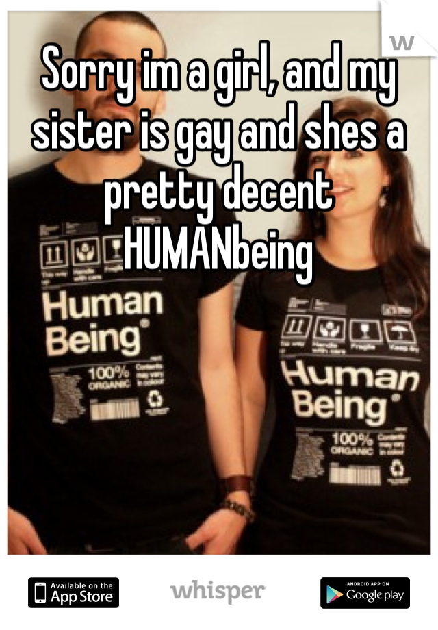 Sorry im a girl, and my sister is gay and shes a pretty decent HUMANbeing