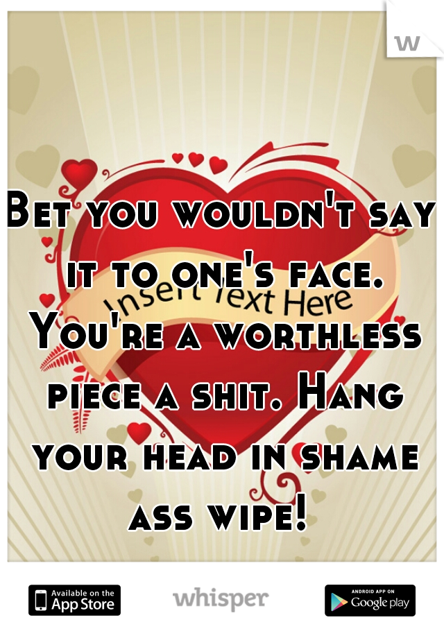 Bet you wouldn't say it to one's face. You're a worthless piece a shit. Hang your head in shame ass wipe! 