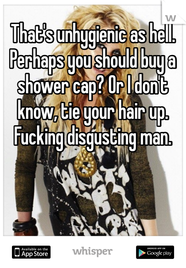 That's unhygienic as hell. Perhaps you should buy a shower cap? Or I don't know, tie your hair up. Fucking disgusting man. 