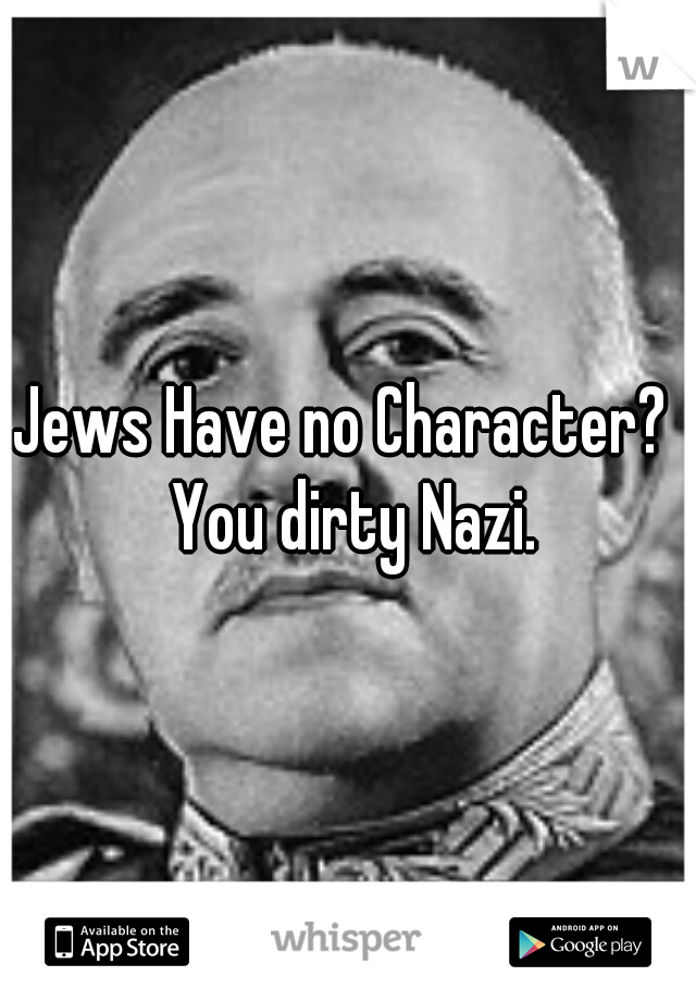 Jews Have no Character?  You dirty Nazi.