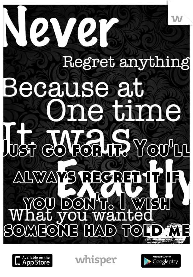 Just go for it. You'll always regret it if you don't. I wish someone had told me this a long time ago.