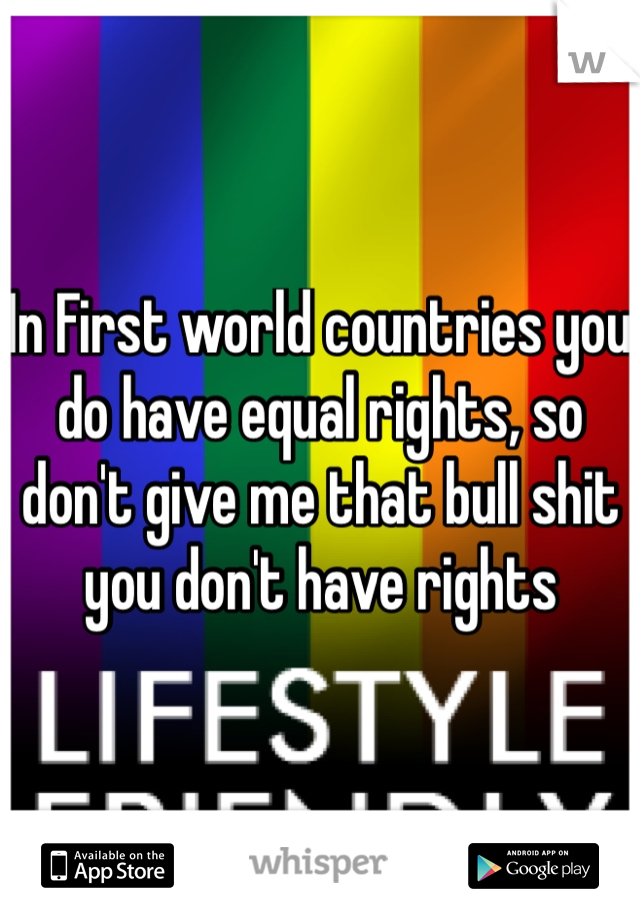 In First world countries you do have equal rights, so don't give me that bull shit you don't have rights