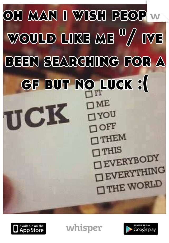 oh man i wish people would like me "/ ive been searching for a gf but no luck :(