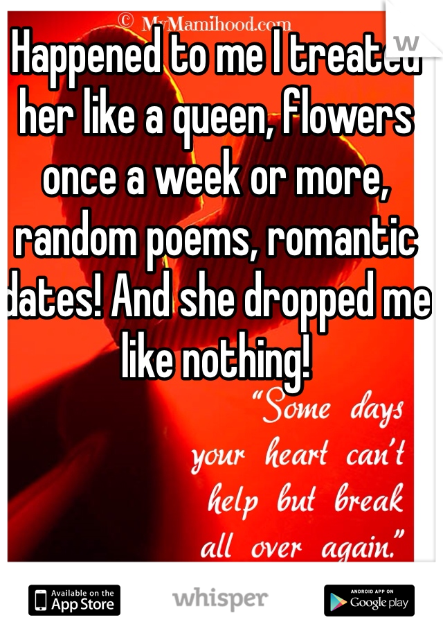 Happened to me I treated her like a queen, flowers once a week or more, random poems, romantic dates! And she dropped me like nothing!