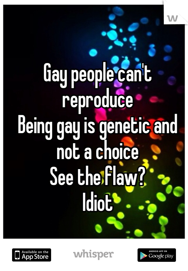 Gay people can't reproduce
Being gay is genetic and not a choice
See the flaw?
Idiot