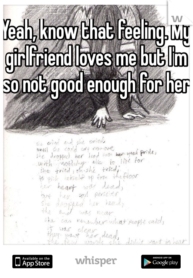 Yeah, know that feeling. My girlfriend loves me but I'm so not good enough for her