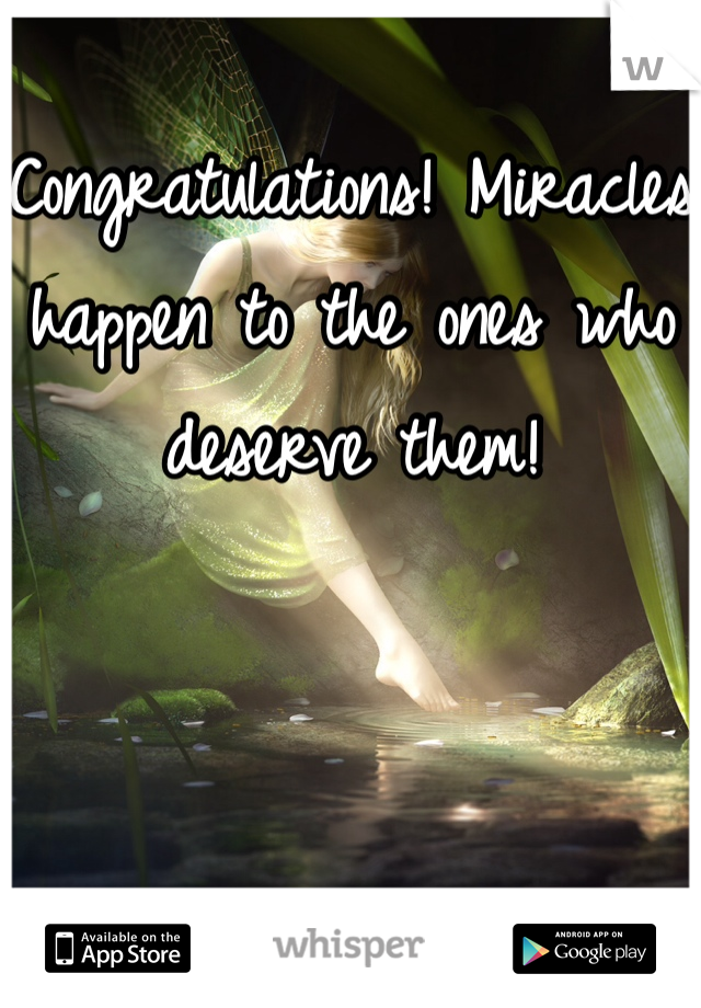 Congratulations! Miracles happen to the ones who deserve them!