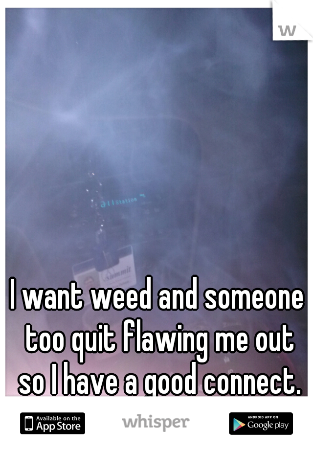 I want weed and someone too quit flawing me out so I have a good connect.