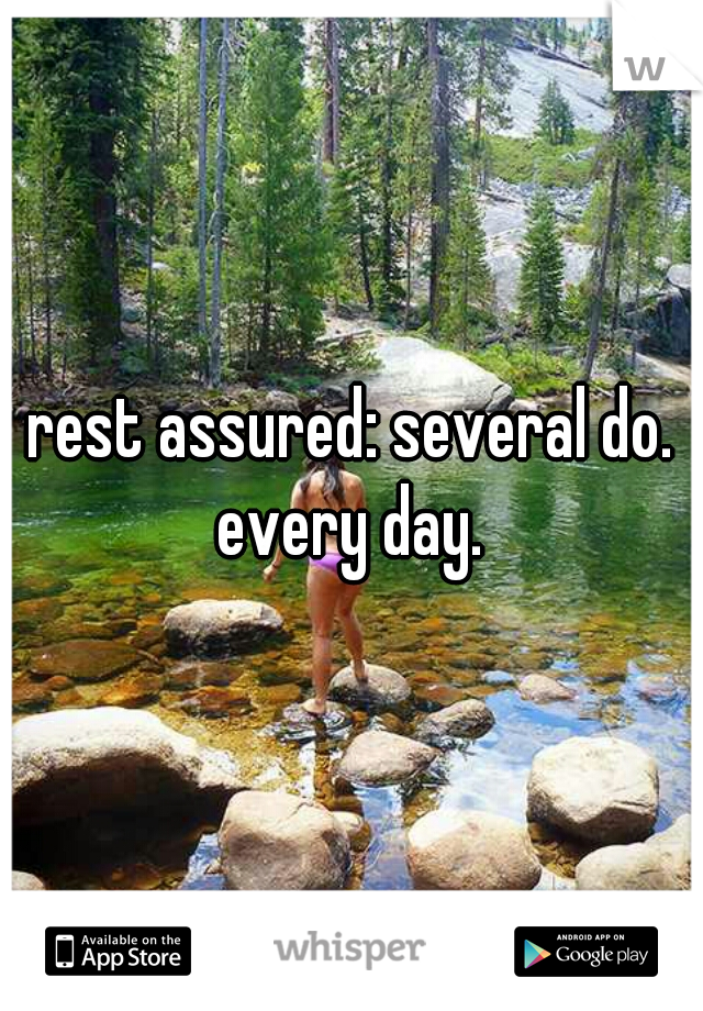 rest assured: several do. every day. 