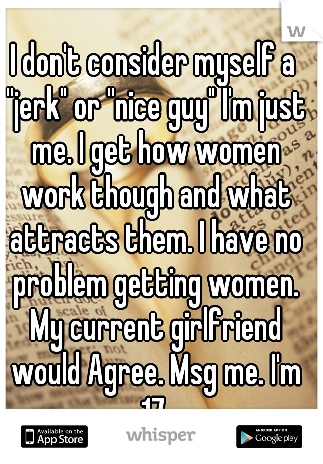 I don't consider myself a "jerk" or "nice guy" I'm just me. I get how women work though and what attracts them. I have no problem getting women. My current girlfriend would Agree. Msg me. I'm 17.