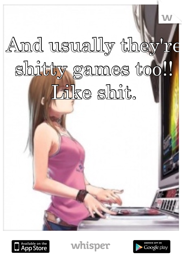 And usually they're shitty games too!! Like shit. 