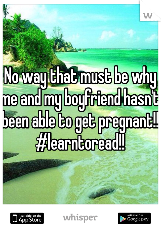 No way that must be why me and my boyfriend hasn't been able to get pregnant!!
#learntoread!!
