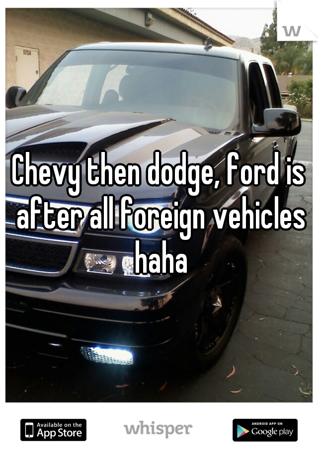Chevy then dodge, ford is after all foreign vehicles haha