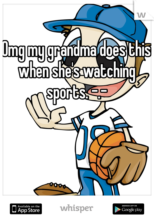 Omg my grandma does this when she's watching sports. -.-