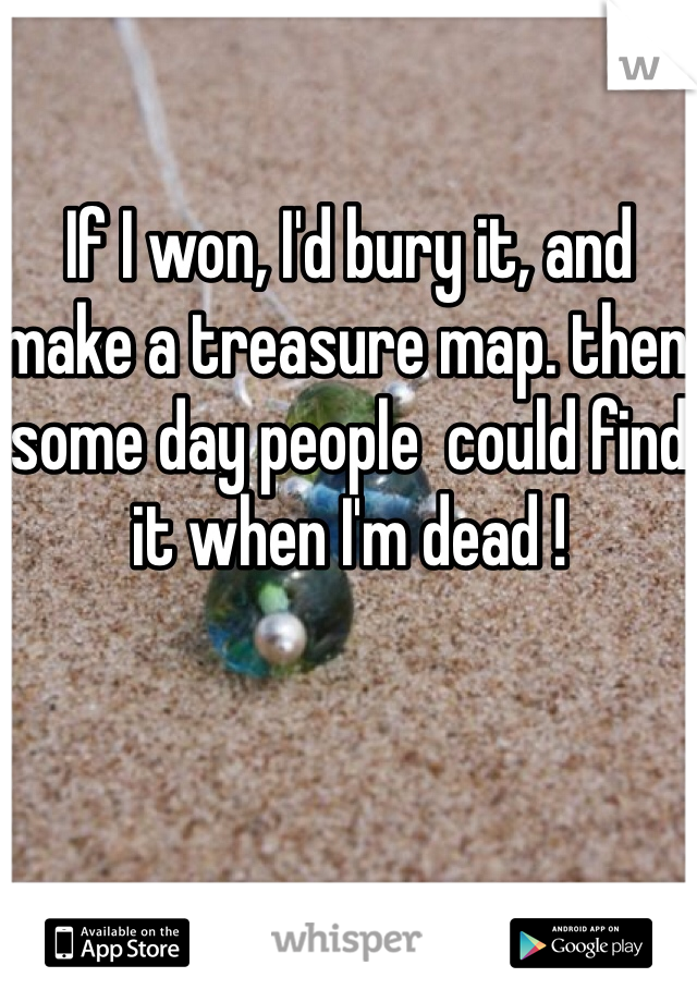 If I won, I'd bury it, and make a treasure map. then some day people  could find it when I'm dead !