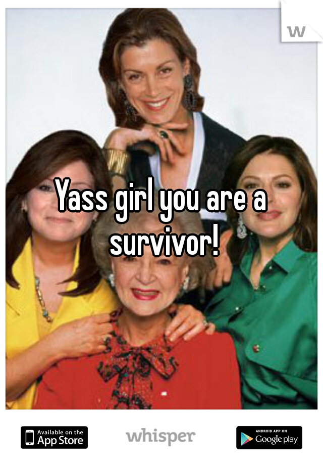 Yass girl you are a survivor!