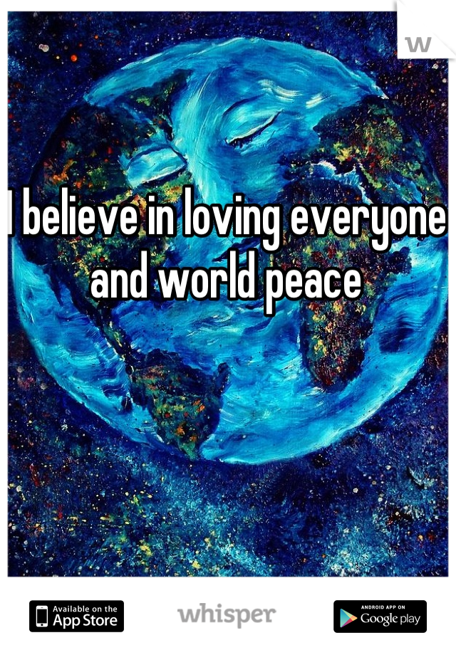 I believe in loving everyone and world peace