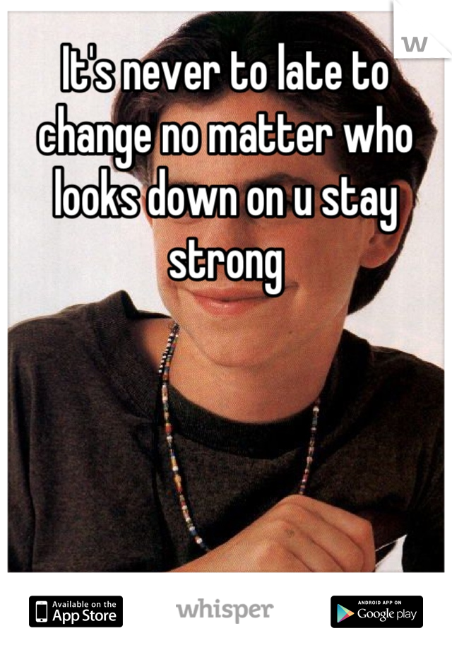 It's never to late to change no matter who looks down on u stay strong