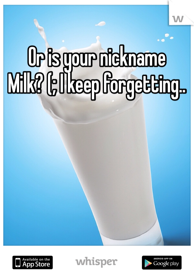 Or is your nickname
Milk? (; I keep forgetting.. 