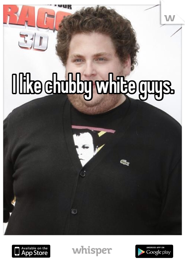 I like chubby white guys. 