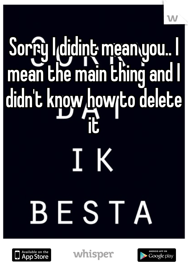 Sorry I didint mean you.. I mean the main thing and I didn't know how to delete it