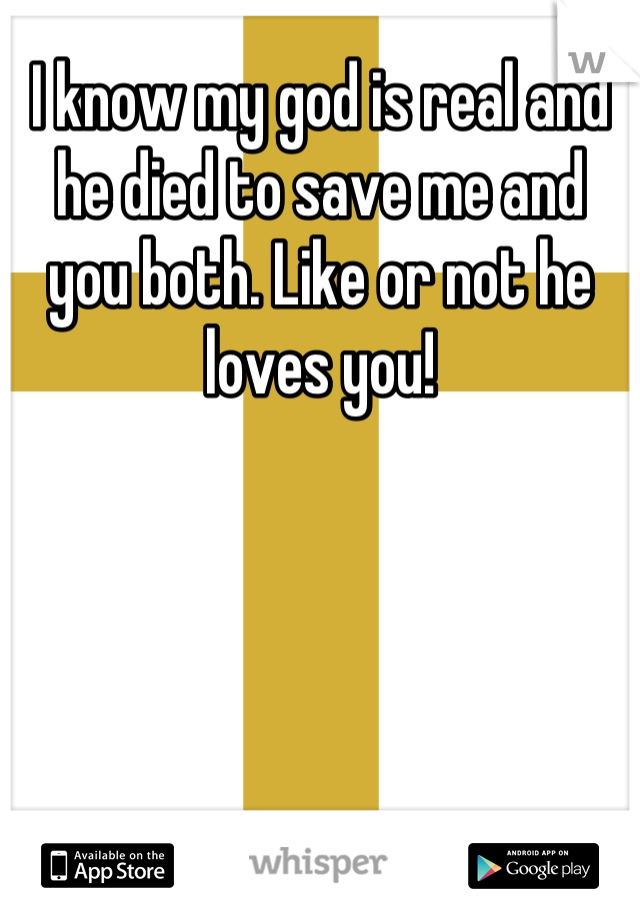 I know my god is real and he died to save me and you both. Like or not he loves you!