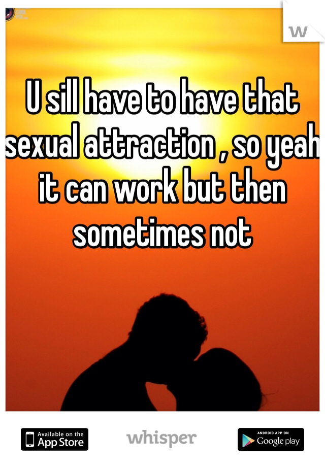 U sill have to have that sexual attraction , so yeah it can work but then sometimes not
