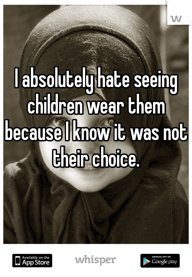 I absolutely hate seeing children wear them because I know it was not their choice. 