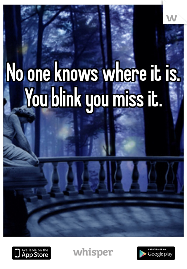 No one knows where it is.  You blink you miss it.