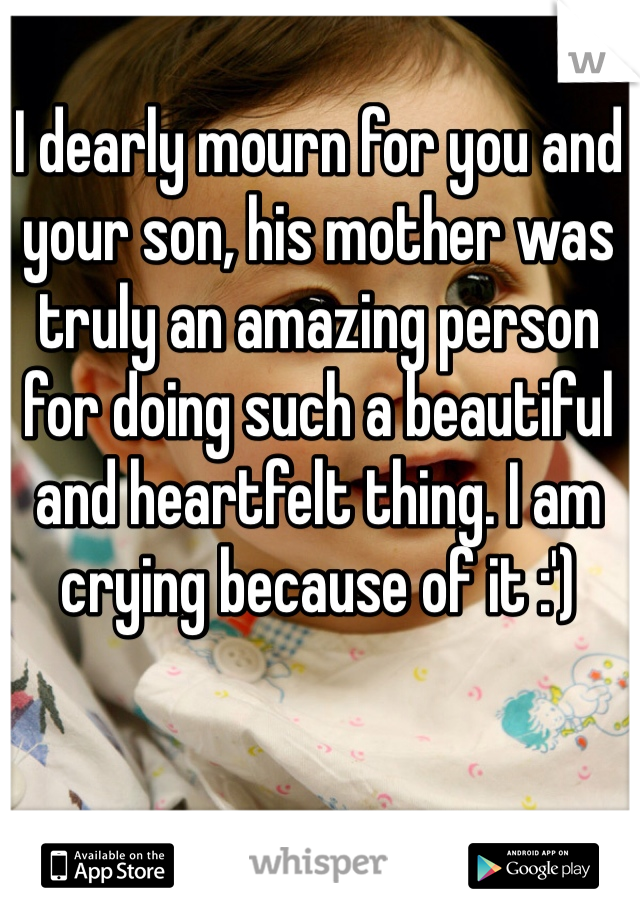 I dearly mourn for you and your son, his mother was truly an amazing person for doing such a beautiful and heartfelt thing. I am crying because of it :')