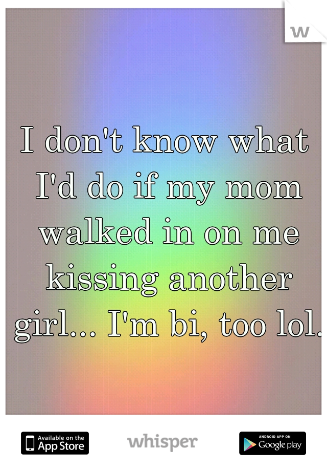 I don't know what I'd do if my mom walked in on me kissing another girl... I'm bi, too lol. 