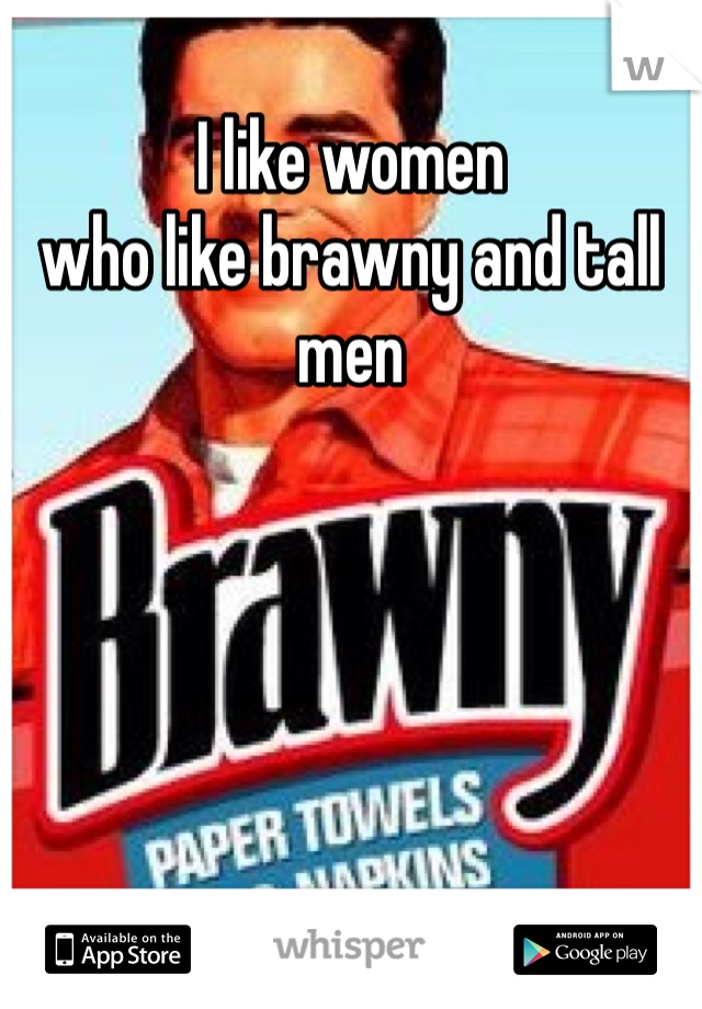 I like women 
who like brawny and tall men