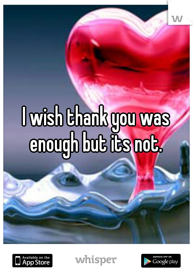 I wish thank you was enough but its not. 