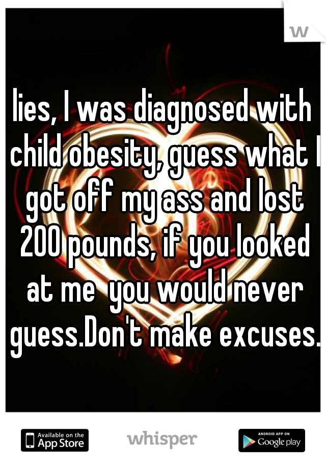 lies, I was diagnosed with child obesity, guess what I got off my ass and lost 200 pounds, if you looked at me  you would never guess.Don't make excuses.
