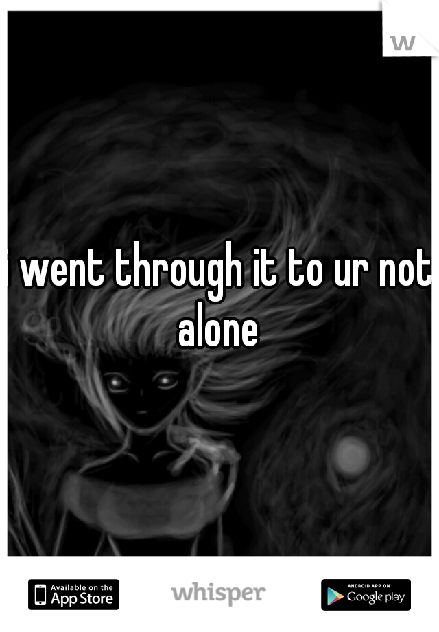 i went through it to ur not alone 