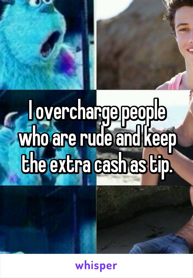 I overcharge people who are rude and keep the extra cash as tip.