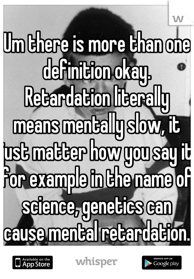 Um there is more than one definition okay. Retardation literally means mentally slow, it just matter how you say it for example in the name of science, genetics can cause mental retardation.