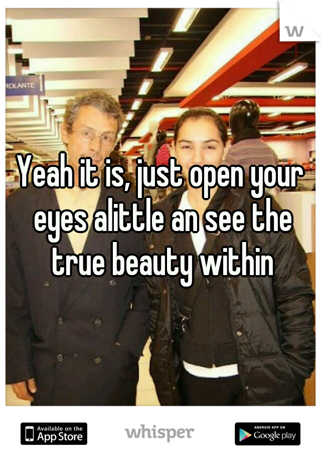 Yeah it is, just open your eyes alittle an see the true beauty within