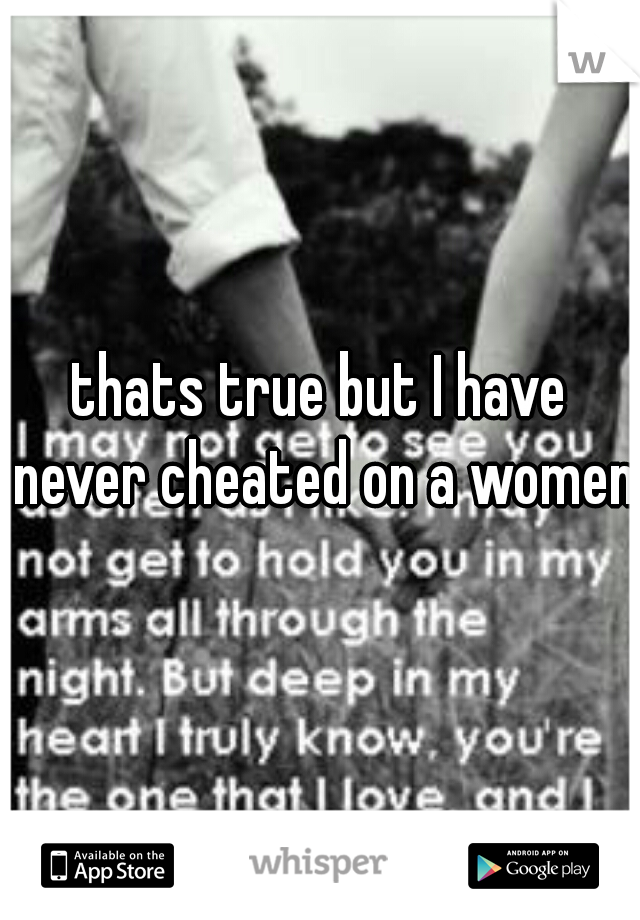 thats true but I have never cheated on a women 