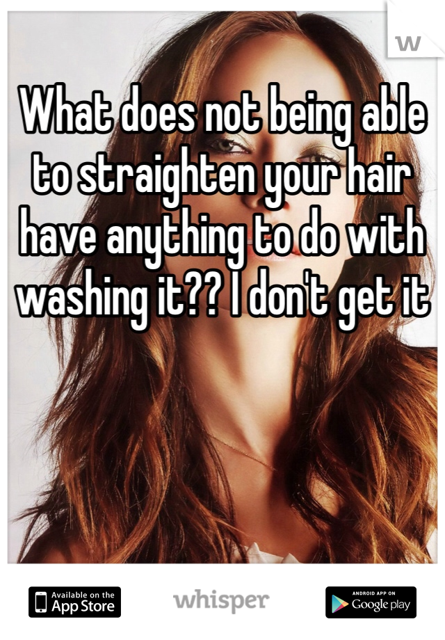 What does not being able to straighten your hair have anything to do with washing it?? I don't get it
