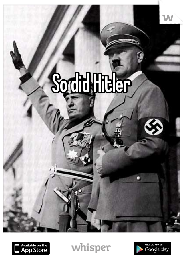So did Hitler 