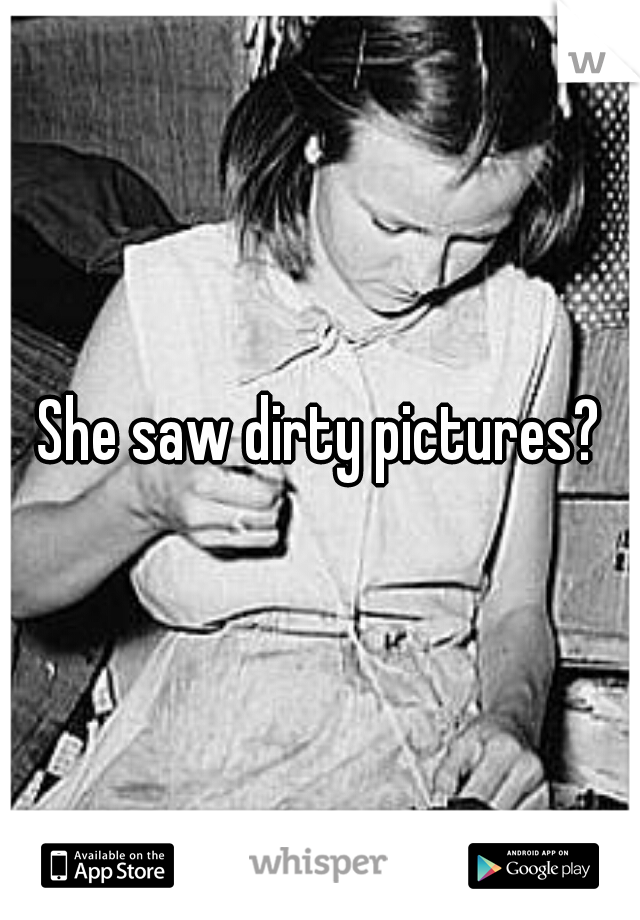 She saw dirty pictures?