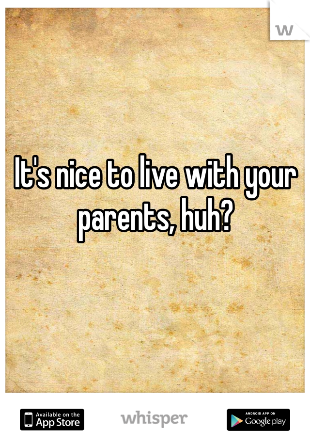 It's nice to live with your parents, huh?